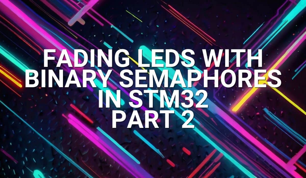 Fading LEDs with Binary Semaphores in STM32 Part 2